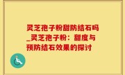 灵芝孢子粉甜防结石吗_灵芝孢子粉：甜度与预防结石效果的探讨