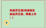 昭通灵芝酒(昭通推出新品灵芝酒，限量上市！)