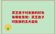灵芝孢子对皮肤的好处有哪些发现！灵芝孢子对肌肤的五大益处