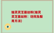 瑞灵灵芝菌丝粉(瑞灵灵芝菌丝粉：功效及服用方法)
