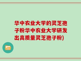 华中农业大学的灵芝孢子粉华中农业大学研发出高质量灵芝孢子粉)