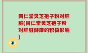 同仁堂灵芝孢子粉对肝脏(同仁堂灵芝孢子粉对肝脏健康的积极影响)