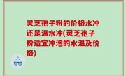 灵芝孢子粉的价格水冲还是温水冲(灵芝孢子粉适宜冲泡的水温及价格)