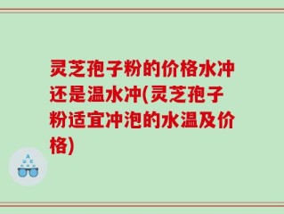 灵芝孢子粉的价格水冲还是温水冲(灵芝孢子粉适宜冲泡的水温及价格)