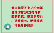 第四代灵芝孢子粉四新包括(四代灵芝孢子粉四新包括：提高免疫力、延缓衰老、促进睡眠、增强身体健康)