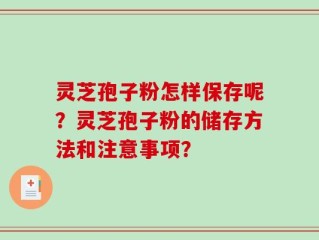 灵芝孢子粉怎样保存呢？灵芝孢子粉的储存方法和注意事项？