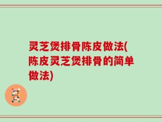 灵芝煲排骨陈皮做法(陈皮灵芝煲排骨的简单做法)