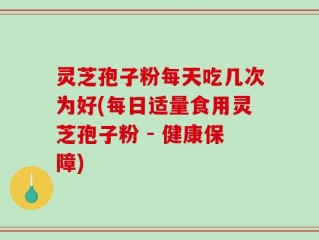 灵芝孢子粉每天吃几次为好(每日适量食用灵芝孢子粉 - 健康保障)