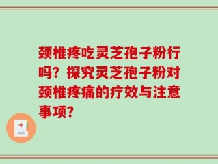 颈椎疼吃灵芝孢子粉行吗？探究灵芝孢子粉对颈椎疼痛的疗效与注意事项？