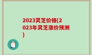 2023灵芝价格(2023年灵芝涨价预测)