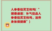 人参香菇灵芝和鸡(“健康通道：补气佳品人参香菇灵芝和鸡，滋养身体保健康”)