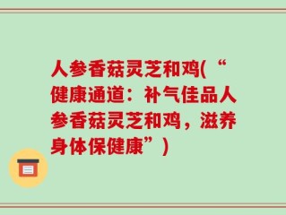 人参香菇灵芝和鸡(“健康通道：补气佳品人参香菇灵芝和鸡，滋养身体保健康”)