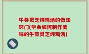 牛蒡灵芝炖鸡汤的做法窍门(学会如何制作美味的牛蒡灵芝炖鸡汤)