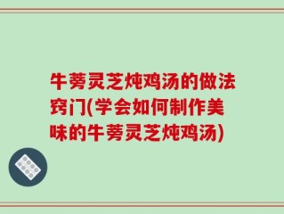 牛蒡灵芝炖鸡汤的做法窍门(学会如何制作美味的牛蒡灵芝炖鸡汤)