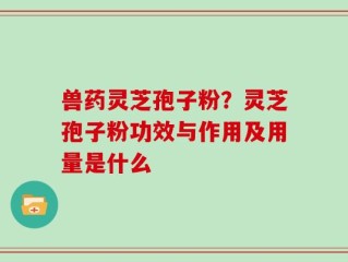 兽药灵芝孢子粉？灵芝孢子粉功效与作用及用量是什么