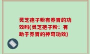 灵芝孢子粉有养胃的功效吗(灵芝孢子粉：有助于养胃的神奇功效)