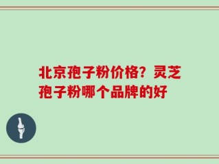北京孢子粉价格？灵芝孢子粉哪个品牌的好