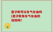 孢子粉可以补气补血吗(孢子粉有补气补血的功效吗？