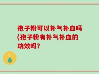 孢子粉可以补气补血吗(孢子粉有补气补血的功效吗？