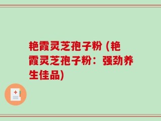 艳霞灵芝孢子粉 (艳霞灵芝孢子粉：强劲养生佳品)