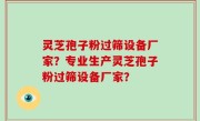 灵芝孢子粉过筛设备厂家？专业生产灵芝孢子粉过筛设备厂家？