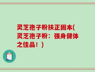 灵芝孢子粉扶正固本(灵芝孢子粉：强身健体之佳品！)