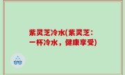 紫灵芝冷水(紫灵芝：一杯冷水，健康享受)