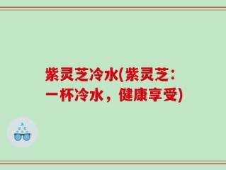 紫灵芝冷水(紫灵芝：一杯冷水，健康享受)