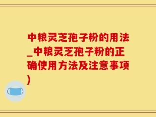 中粮灵芝孢子粉的用法_中粮灵芝孢子粉的正确使用方法及注意事项)