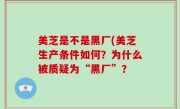 美芝是不是黑厂(美芝生产条件如何？为什么被质疑为“黑厂”？