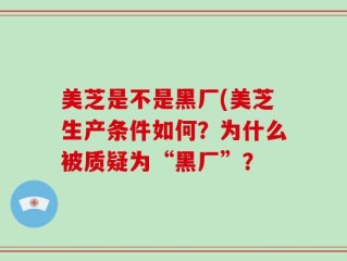 美芝是不是黑厂(美芝生产条件如何？为什么被质疑为“黑厂”？
