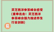 灵芝西洋参茶峰会感受(重拳出击！灵芝西洋参茶峰会强力推进养生行业创新)