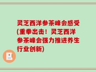 灵芝西洋参茶峰会感受(重拳出击！灵芝西洋参茶峰会强力推进养生行业创新)
