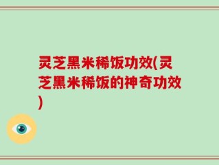 灵芝黑米稀饭功效(灵芝黑米稀饭的神奇功效)
