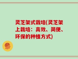 灵芝架式栽培(灵芝架上栽培：高效、简便、环保的种植方式)