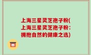 上海三星灵芝孢子粉(上海三星灵芝孢子粉：拥抱自然的健康之选)