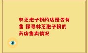 林芝孢子粉药店是否有售 探寻林芝孢子粉的药店售卖情况