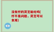 没有杆的灵芝能吃吗(杆不是问题，灵芝可以食用)