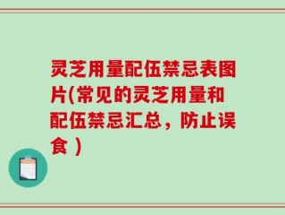 灵芝用量配伍禁忌表图片(常见的灵芝用量和配伍禁忌汇总，防止误食 )