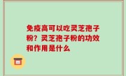 免疫高可以吃灵芝孢子粉？灵芝孢子粉的功效和作用是什么