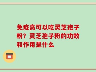 免疫高可以吃灵芝孢子粉？灵芝孢子粉的功效和作用是什么