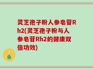 灵芝孢子粉人参皂苷Rh2(灵芝孢子粉与人参皂苷Rh2的健康双倍功效)