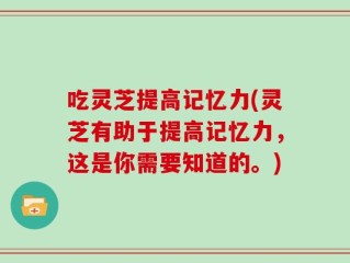 吃灵芝提高记忆力(灵芝有助于提高记忆力，这是你需要知道的。)