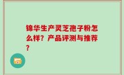 锦华生产灵芝孢子粉怎么样？产品评测与推荐？
