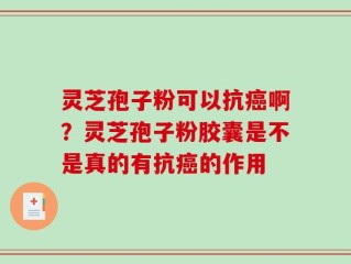 灵芝孢子粉可以抗癌啊？灵芝孢子粉胶囊是不是真的有抗癌的作用