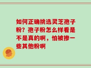 如何正确挑选灵芝孢子粉？孢子粉怎么样看是不是真的啊，怕被掺一些其他粉啊