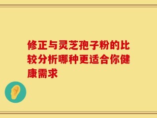 修正与灵芝孢子粉的比较分析哪种更适合你健康需求