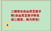 二姐家长白山灵芝孢子粉(白山灵芝孢子粉走进二姐家，助力养生)