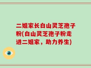 二姐家长白山灵芝孢子粉(白山灵芝孢子粉走进二姐家，助力养生)