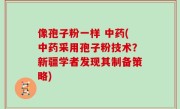 像孢子粉一样 中药(中药采用孢子粉技术？新疆学者发现其制备策略)
